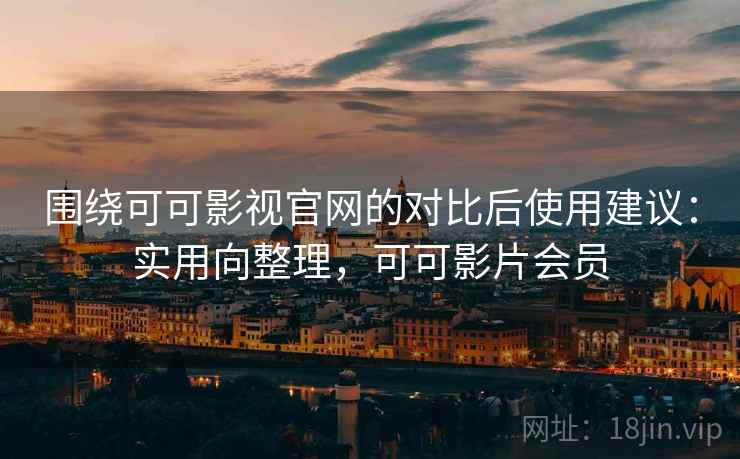 围绕可可影视官网的对比后使用建议:实用向整理,可可影片会员 围绕可可影视官网的对比后使用建议:实用向整理,可可影片会员