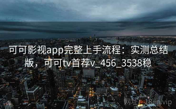 可可影视app完整上手流程:实测总结版,可可tv首荐v_456_3538稳 可可影视app完整上手流程:实测总结版,可可tv首荐v_456_3538稳