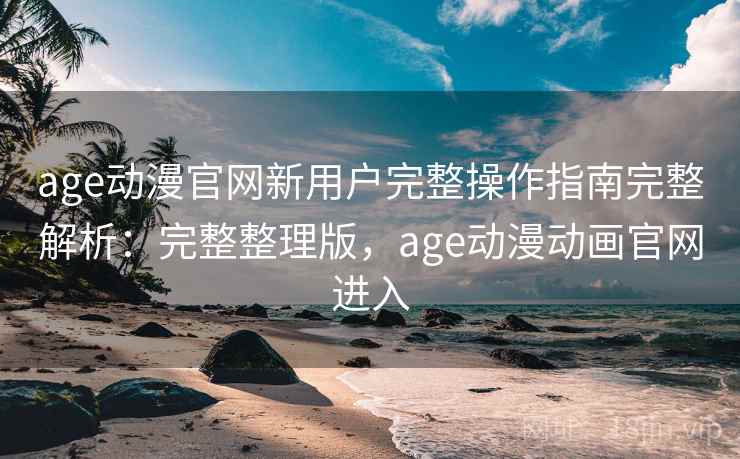 age动漫官网新用户完整操作指南完整解析:完整整理版,age动漫动画官网进入 age动漫官网新用户完整操作指南完整解析:完整整理版,age动漫动画官网进入