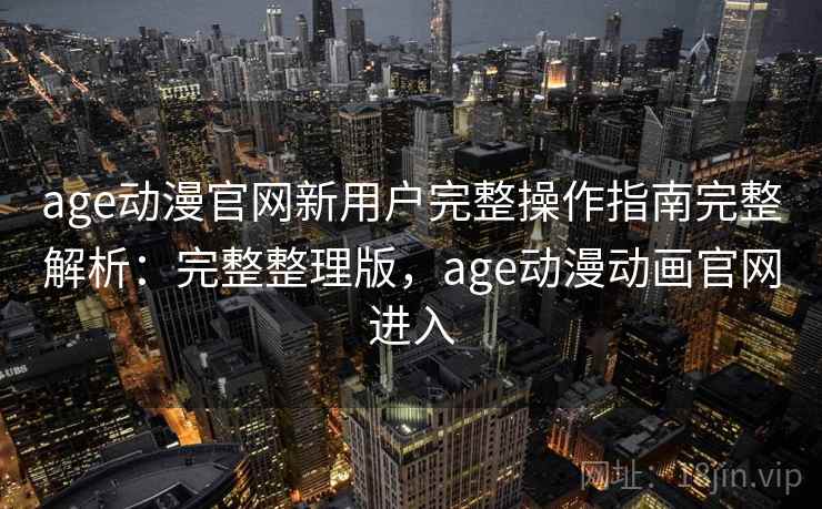 age动漫官网新用户完整操作指南完整解析:完整整理版,age动漫动画官网进入 age动漫官网新用户完整操作指南完整解析:完整整理版,age动漫动画官网进入