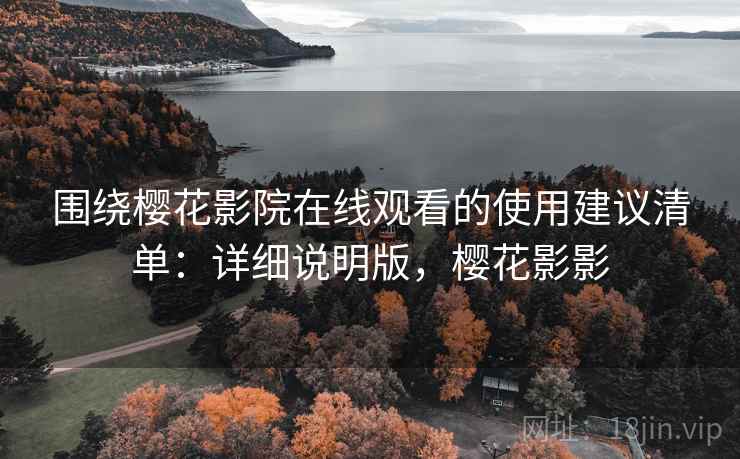 围绕樱花影院在线观看的使用建议清单:详细说明版,樱花影影 围绕樱花影院在线观看的使用建议清单:详细说明版,樱花影影