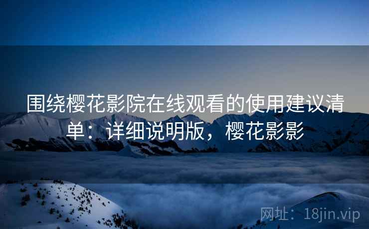围绕樱花影院在线观看的使用建议清单:详细说明版,樱花影影 围绕樱花影院在线观看的使用建议清单:详细说明版,樱花影影