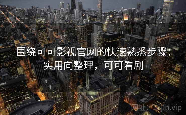围绕可可影视官网的快速熟悉步骤:实用向整理,可可看剧 围绕可可影视官网的快速熟悉步骤:实用向整理,可可看剧