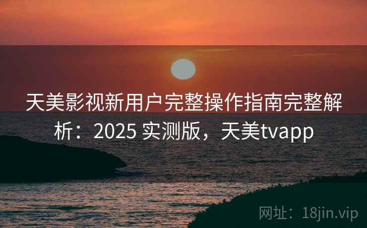 天美影视新用户完整操作指南完整解析:2025 实测版,天美tvapp 天美影视新用户完整操作指南完整解析:2025 实测版,天美tvapp