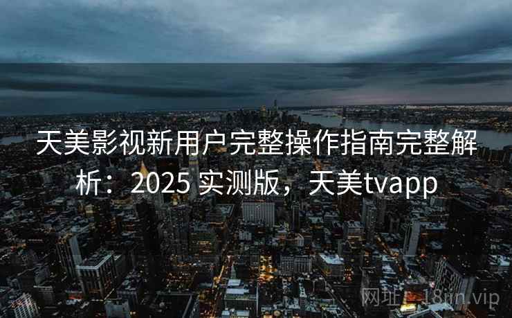 天美影视新用户完整操作指南完整解析:2025 实测版,天美tvapp 天美影视新用户完整操作指南完整解析:2025 实测版,天美tvapp