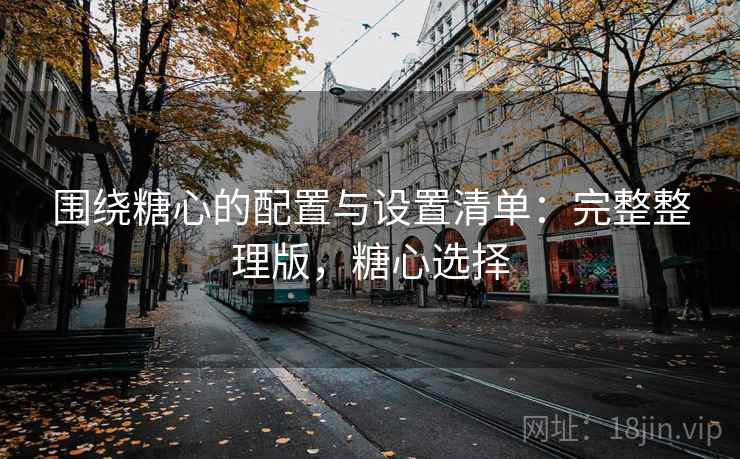 围绕糖心的配置与设置清单:完整整理版,糖心选择 围绕糖心的配置与设置清单:完整整理版,糖心选择