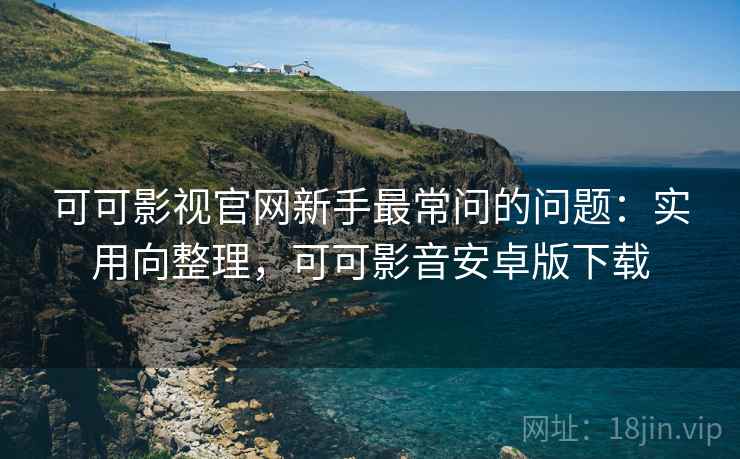 可可影视官网新手最常问的问题:实用向整理,可可影音安卓版下载 可可影视官网新手最常问的问题:实用向整理,可可影音安卓版下载