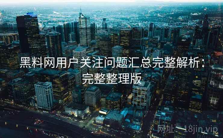 黑料网用户关注问题汇总完整解析:完整整理版 黑料网用户关注问题汇总完整解析:完整整理版