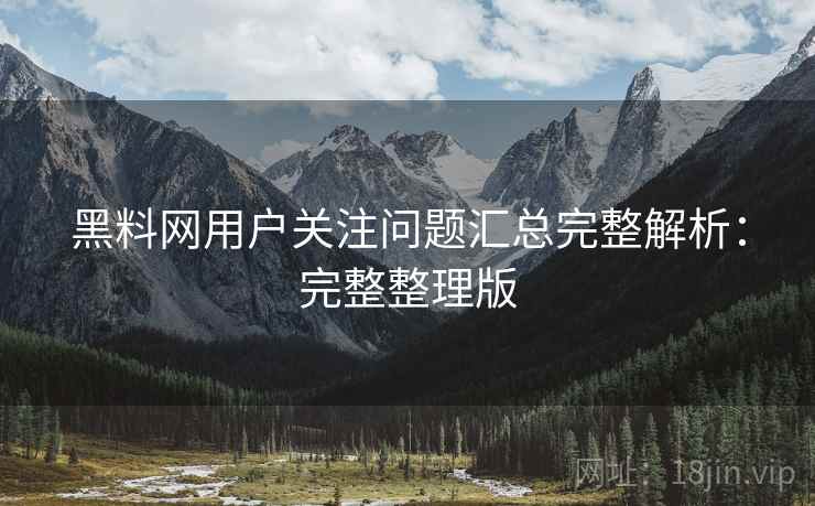黑料网用户关注问题汇总完整解析:完整整理版 黑料网用户关注问题汇总完整解析:完整整理版