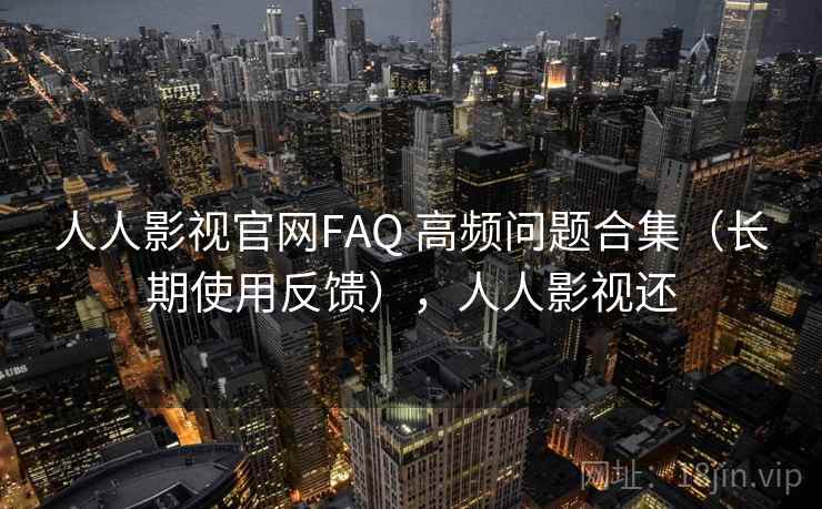 人人影视官网FAQ 高频问题合集(长期使用反馈),人人影视还 人人影视官网FAQ 高频问题合集(长期使用反馈),人人影视还
