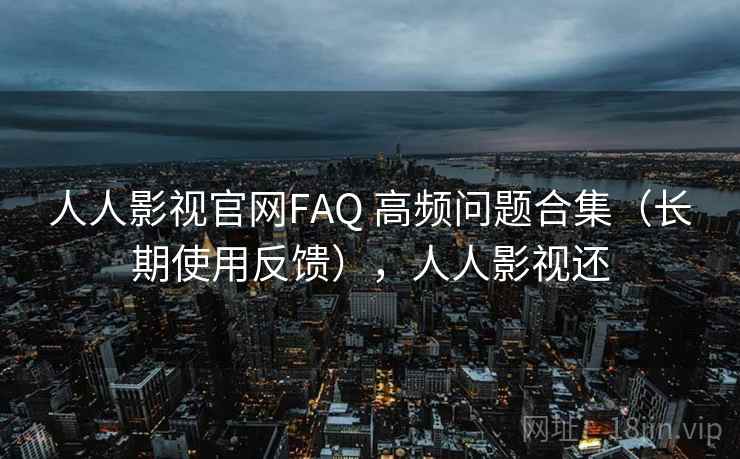 人人影视官网FAQ 高频问题合集(长期使用反馈),人人影视还 人人影视官网FAQ 高频问题合集(长期使用反馈),人人影视还