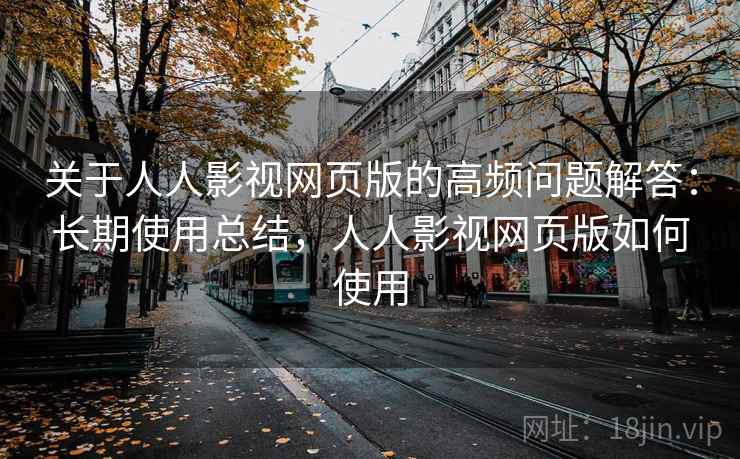 关于人人影视网页版的高频问题解答：长期使用总结，人人影视网页版如何使用