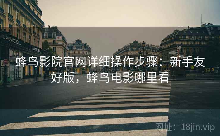 蜂鸟影院官网详细操作步骤:新手友好版,蜂鸟电影哪里看 蜂鸟影院官网详细操作步骤:新手友好版,蜂鸟电影哪里看