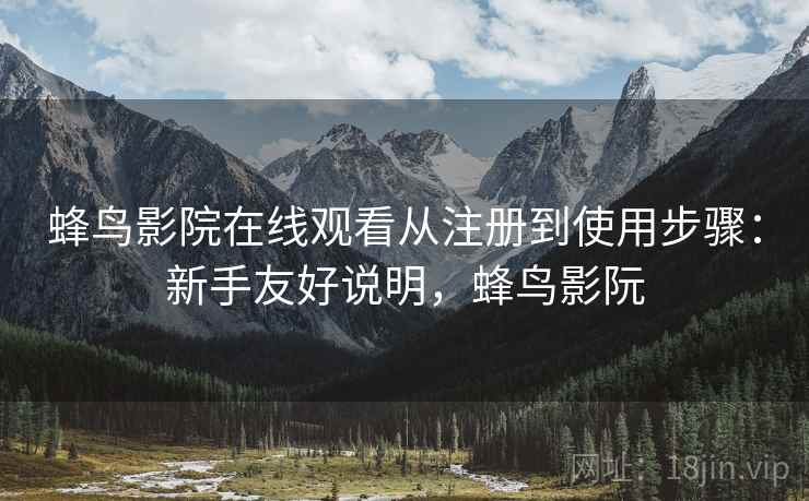 蜂鸟影院在线观看从注册到使用步骤:新手友好说明,蜂鸟影阮 蜂鸟影院在线观看从注册到使用步骤:新手友好说明,蜂鸟影阮