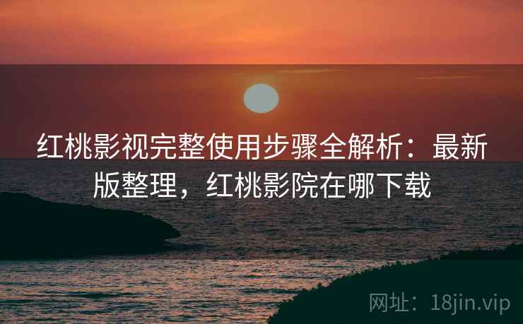 红桃影视完整使用步骤全解析：最新版整理，红桃影院在哪下载