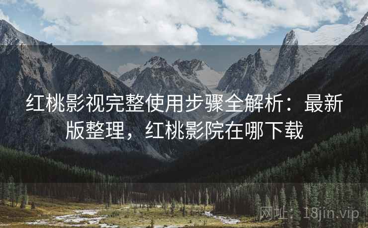 红桃影视完整使用步骤全解析：最新版整理，红桃影院在哪下载