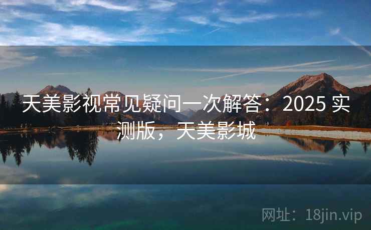 天美影视常见疑问一次解答:2025 实测版,天美影城 天美影视常见疑问一次解答:2025 实测版,天美影城