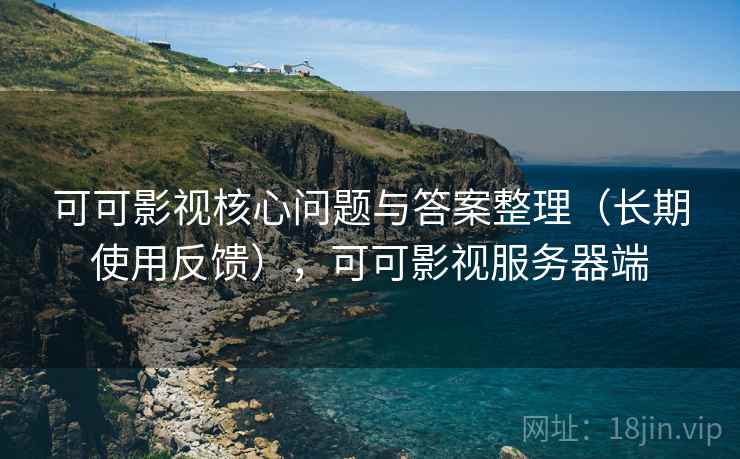 可可影视核心问题与答案整理（长期使用反馈），可可影视服务器端