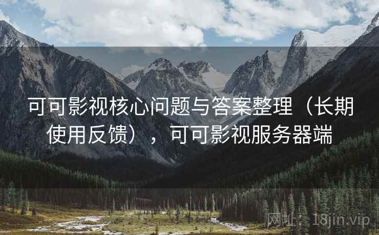 可可影视核心问题与答案整理（长期使用反馈），可可影视服务器端