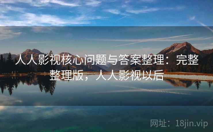 人人影视核心问题与答案整理：完整整理版，人人影视以后