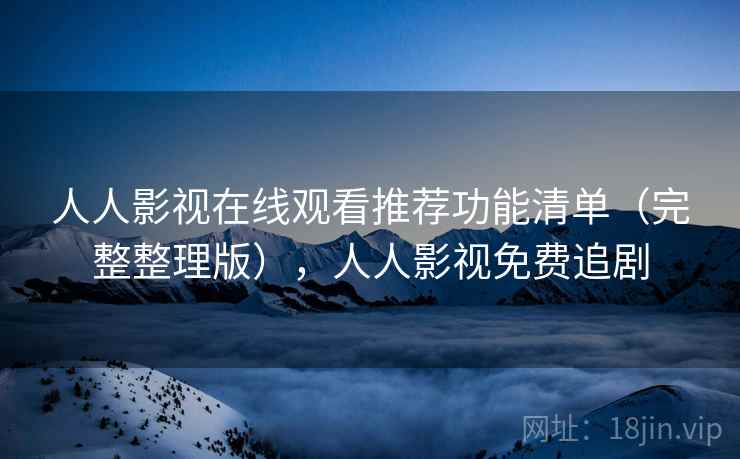 人人影视在线观看推荐功能清单(完整整理版),人人影视免费追剧 人人影视在线观看推荐功能清单(完整整理版),人人影视免费追剧