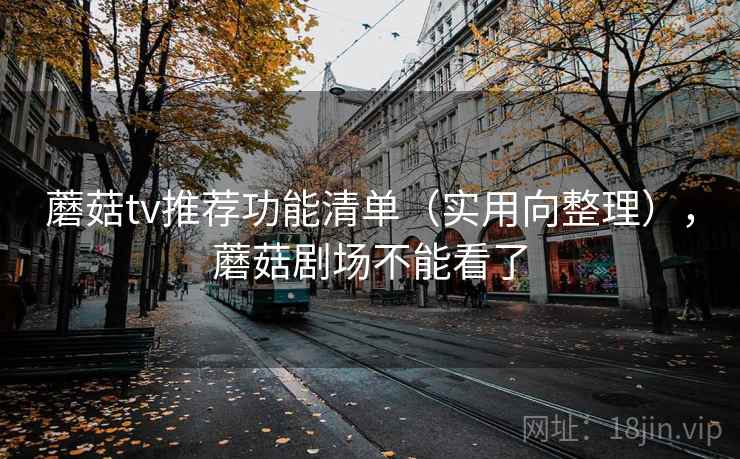蘑菇tv推荐功能清单（实用向整理），蘑菇剧场不能看了