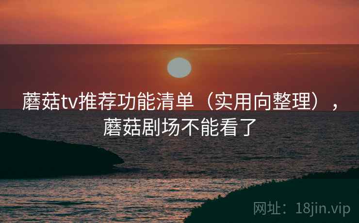 蘑菇tv推荐功能清单（实用向整理），蘑菇剧场不能看了