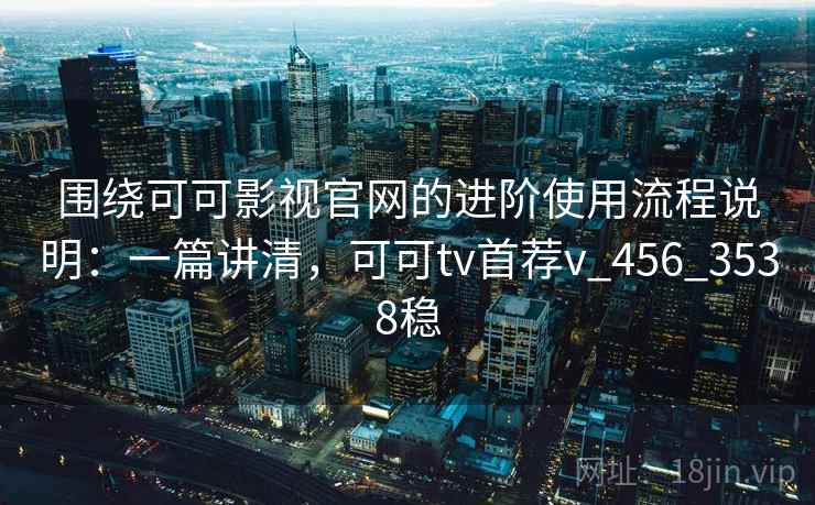 围绕可可影视官网的进阶使用流程说明:一篇讲清,可可tv首荐v_456_3538稳 围绕可可影视官网的进阶使用流程说明:一篇讲清,可可tv首荐v_456_3538稳