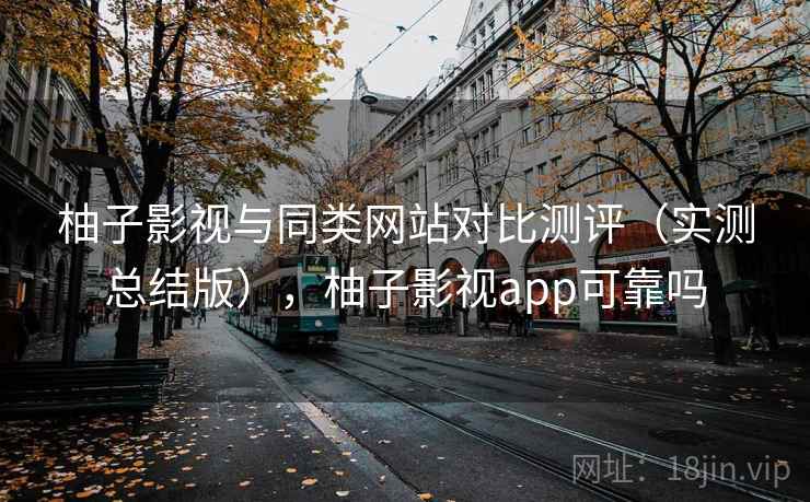 柚子影视与同类网站对比测评（实测总结版），柚子影视app可靠吗