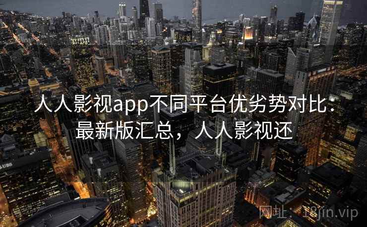 人人影视app不同平台优劣势对比:最新版汇总,人人影视还 人人影视app不同平台优劣势对比:最新版汇总,人人影视还