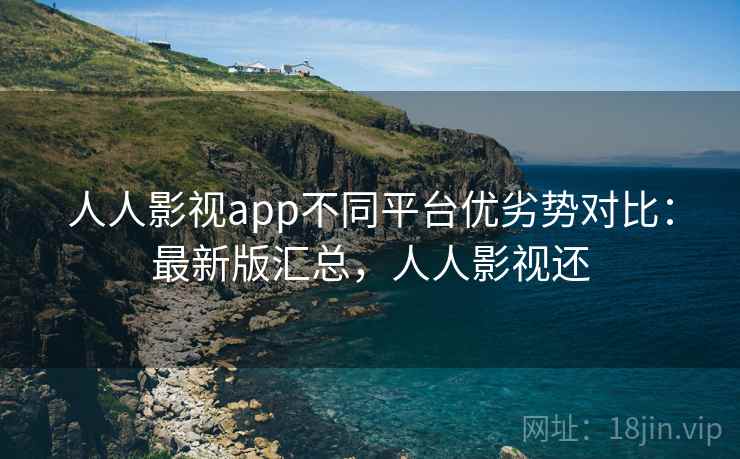 人人影视app不同平台优劣势对比:最新版汇总,人人影视还 人人影视app不同平台优劣势对比:最新版汇总,人人影视还