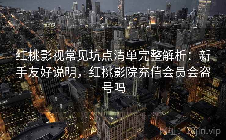 红桃影视常见坑点清单完整解析：新手友好说明，红桃影院充值会员会盗号吗