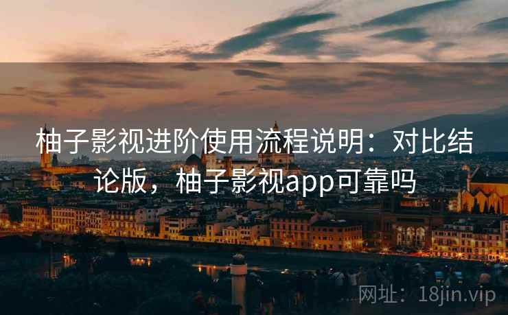 柚子影视进阶使用流程说明:对比结论版,柚子影视app可靠吗 柚子影视进阶使用流程说明:对比结论版,柚子影视app可靠吗