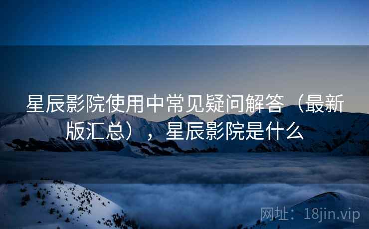 星辰影院使用中常见疑问解答(最新版汇总),星辰影院是什么 星辰影院使用中常见疑问解答(最新版汇总),星辰影院是什么