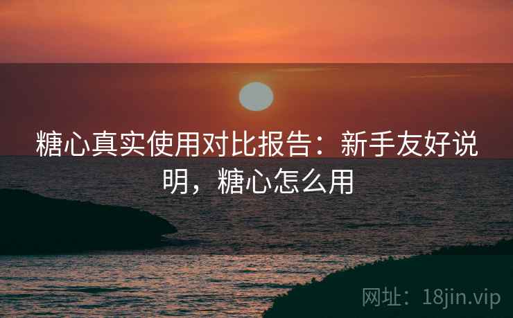 糖心真实使用对比报告:新手友好说明,糖心怎么用 糖心真实使用对比报告:新手友好说明,糖心怎么用