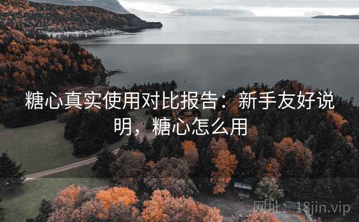 糖心真实使用对比报告:新手友好说明,糖心怎么用 糖心真实使用对比报告:新手友好说明,糖心怎么用