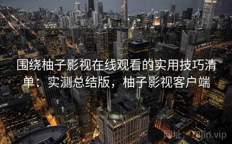 围绕柚子影视在线观看的实用技巧清单：实测总结版，柚子影视客户端