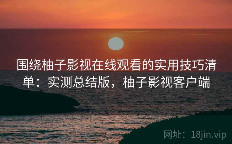 围绕柚子影视在线观看的实用技巧清单：实测总结版，柚子影视客户端