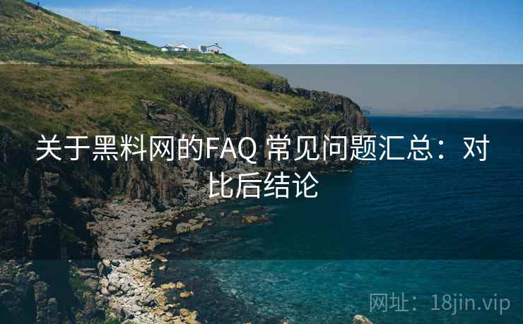 关于黑料网的FAQ 常见问题汇总:对比后结论 关于黑料网的FAQ 常见问题汇总:对比后结论