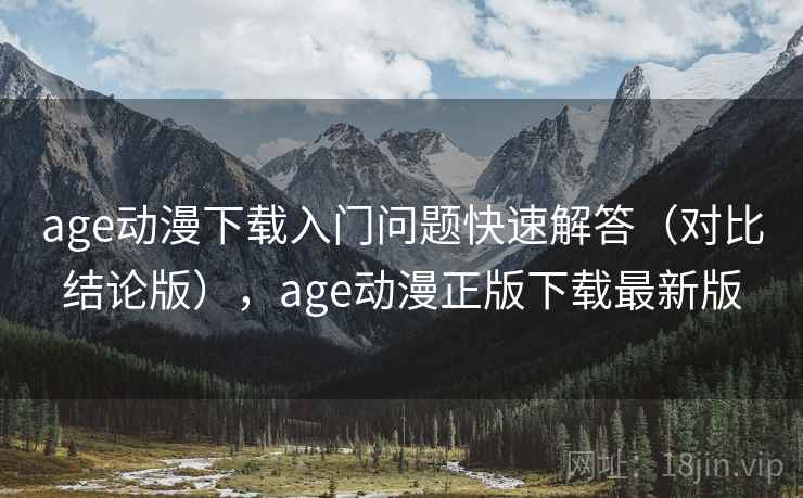 age动漫下载入门问题快速解答（对比结论版），age动漫正版下载最新版