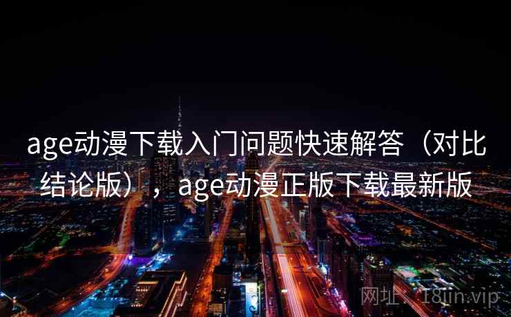 age动漫下载入门问题快速解答（对比结论版），age动漫正版下载最新版