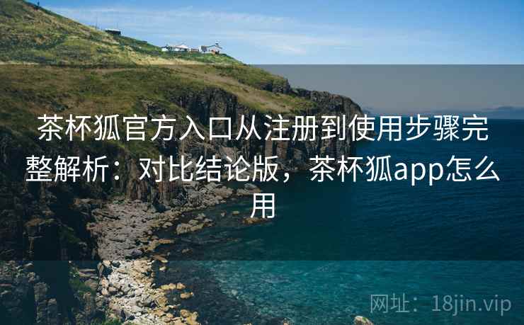 茶杯狐官方入口从注册到使用步骤完整解析:对比结论版,茶杯狐app怎么用 茶杯狐官方入口从注册到使用步骤完整解析:对比结论版,茶杯狐app怎么用