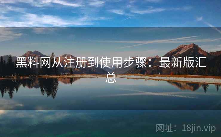黑料网从注册到使用步骤:最新版汇总 黑料网从注册到使用步骤:最新版汇总