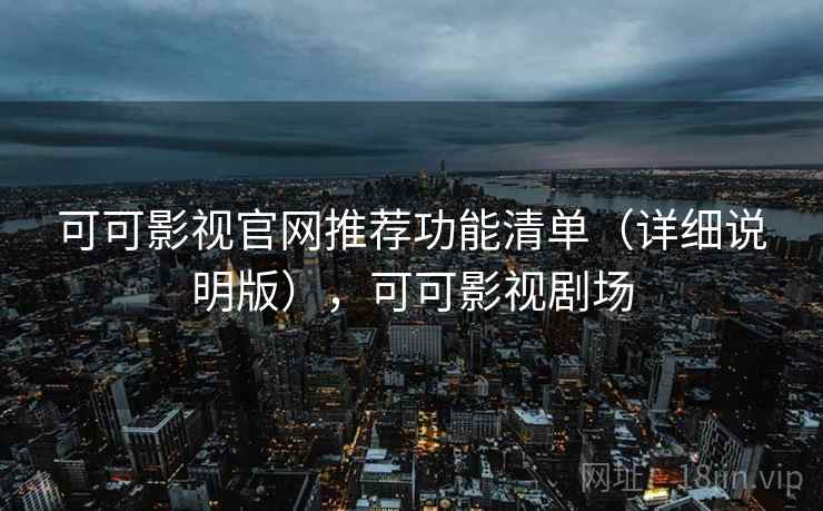 可可影视官网推荐功能清单(详细说明版),可可影视剧场 可可影视官网推荐功能清单(详细说明版),可可影视剧场
