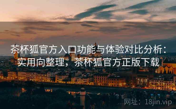 茶杯狐官方入口功能与体验对比分析：实用向整理，茶杯狐官方正版下载