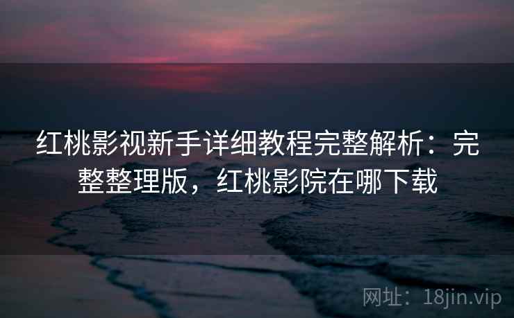 红桃影视新手详细教程完整解析:完整整理版,红桃影院在哪下载 红桃影视新手详细教程完整解析:完整整理版,红桃影院在哪下载