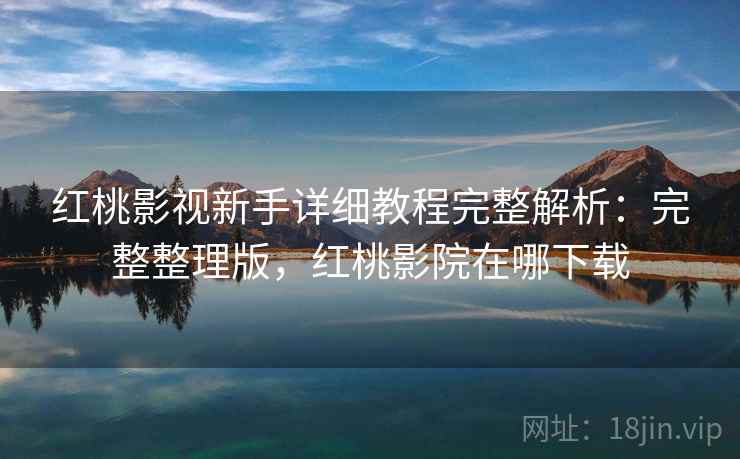 红桃影视新手详细教程完整解析:完整整理版,红桃影院在哪下载 红桃影视新手详细教程完整解析:完整整理版,红桃影院在哪下载