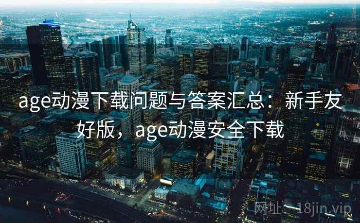 age动漫下载问题与答案汇总:新手友好版,age动漫安全下载 age动漫下载问题与答案汇总:新手友好版,age动漫安全下载
