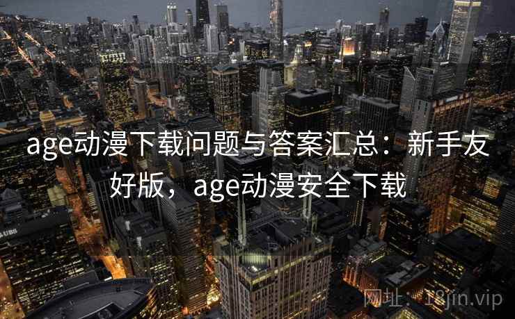 age动漫下载问题与答案汇总:新手友好版,age动漫安全下载 age动漫下载问题与答案汇总:新手友好版,age动漫安全下载