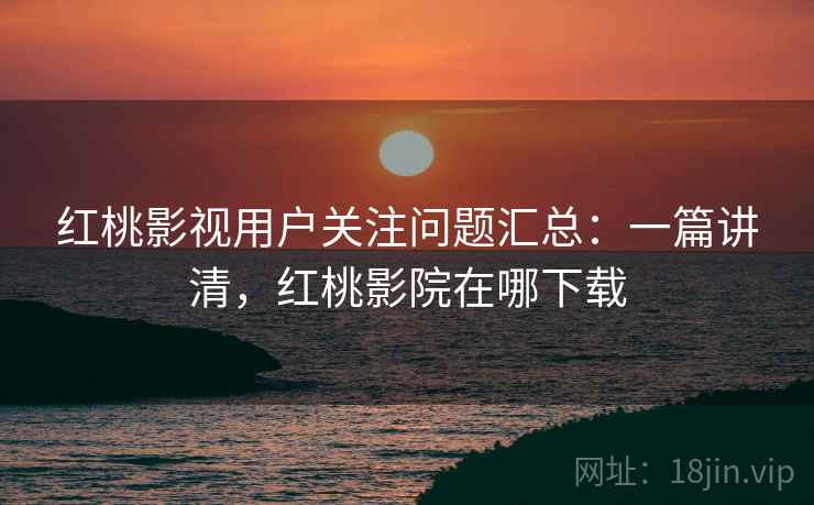 红桃影视用户关注问题汇总:一篇讲清,红桃影院在哪下载 红桃影视用户关注问题汇总:一篇讲清,红桃影院在哪下载
